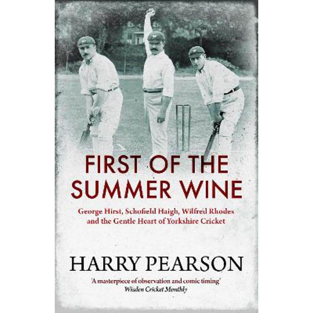 First of the Summer Wine: George Hirst, Schofield Haigh, Wilfred Rhodes and the Gentle Heart of Yorkshire Cricket (Paperback) - Harry Pearson